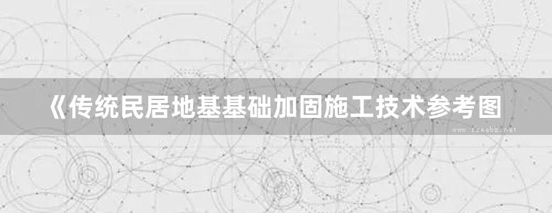 《传统民居地基基础加固施工技术参考图集》宋建学 2018版